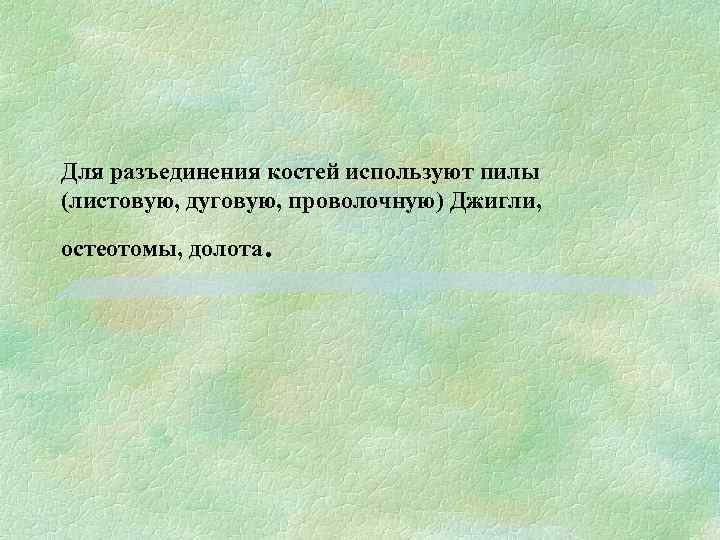 Для разъединения костей используют пилы (листовую, дуговую, проволочную) Джигли, остеотомы, долота . 