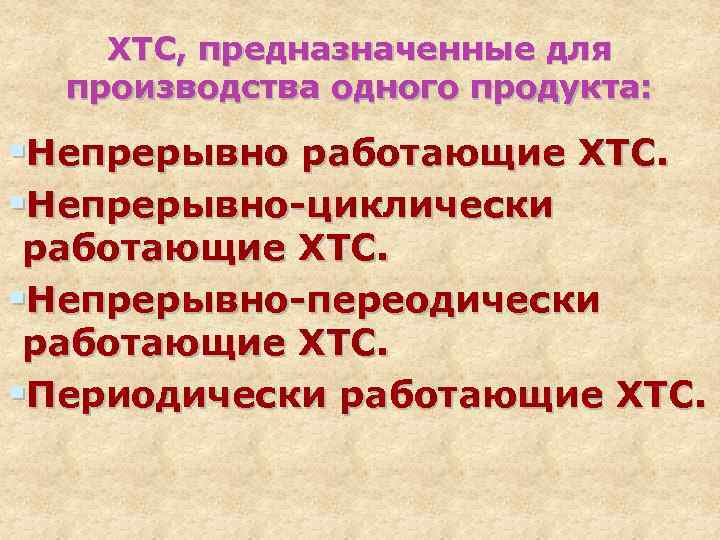 ХТС, предназначенные для производства одного продукта: §Непрерывно работающие ХТС. §Непрерывно-циклически работающие ХТС. §Непрерывно-переодически работающие