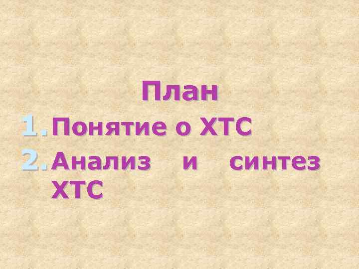 План 1. Понятие о ХТС 2. Анализ и синтез ХТС 