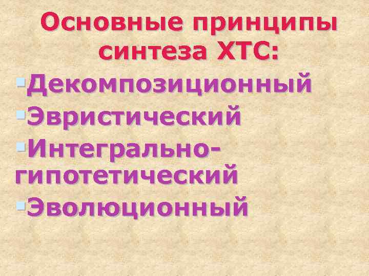 Основные принципы синтеза ХТС: §Декомпозиционный §Эвристический §Интегральногипотетический §Эволюционный 