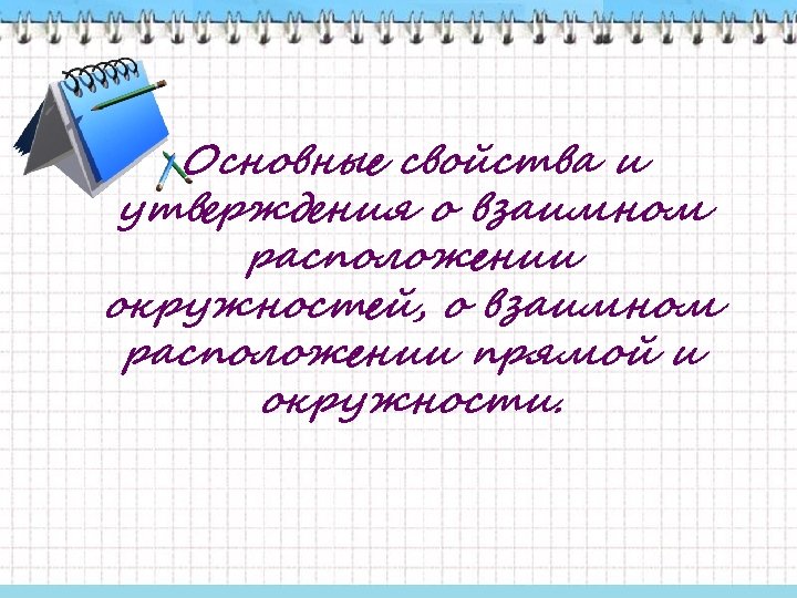 Основные свойства и утверждения о взаимном расположении окружностей, о взаимном расположении прямой и окружности.