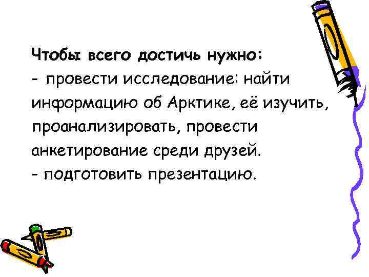 Чтобы всего достичь нужно: - провести исследование: найти информацию об Арктике, её изучить, проанализировать,