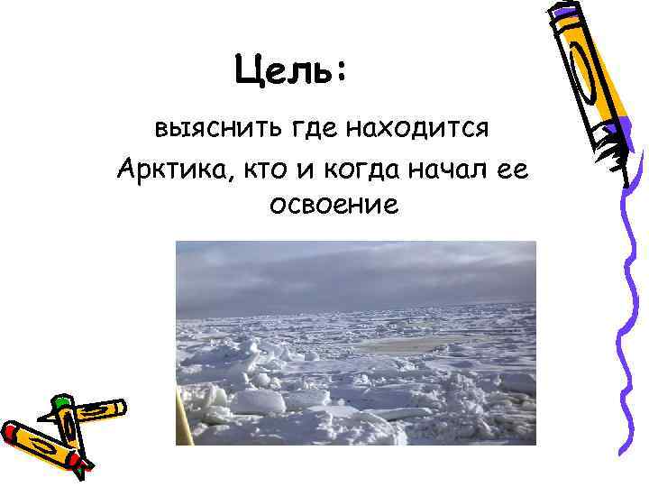 Цель: выяснить где находится Арктика, кто и когда начал ее освоение 