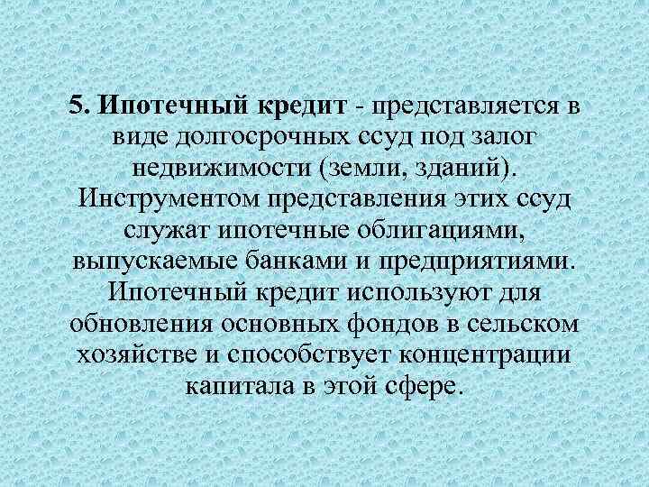 5. Ипотечный кредит - представляется в виде долгосрочных ссуд под залог недвижимости (земли, зданий).