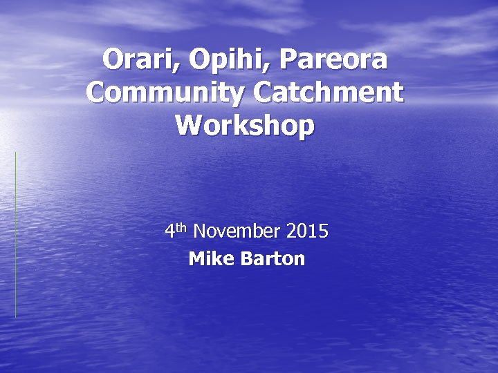 Orari, Opihi, Pareora Community Catchment Workshop 4 th November 2015 Mike Barton 