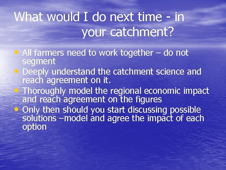 What would I do next time - in your catchment? • All farmers need