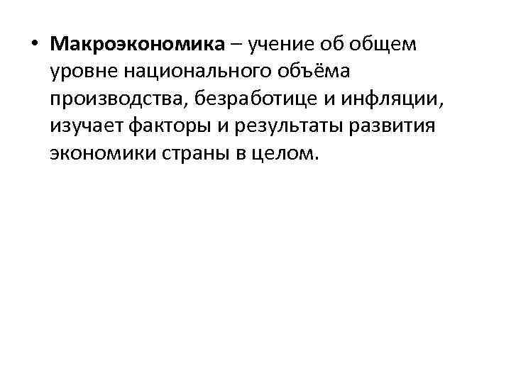  • Макроэкономика – учение об общем уровне национального объёма производства, безработице и инфляции,