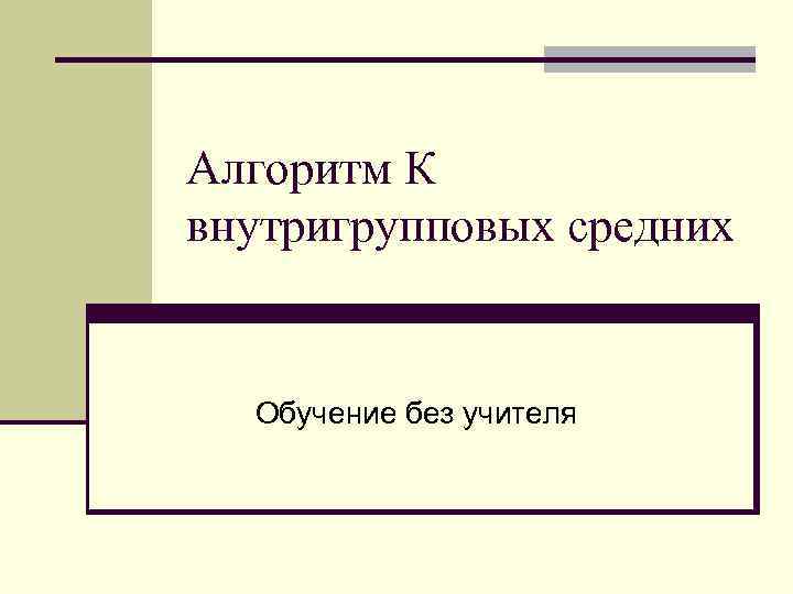 Алгоритм К внутригрупповых средних Обучение без учителя 