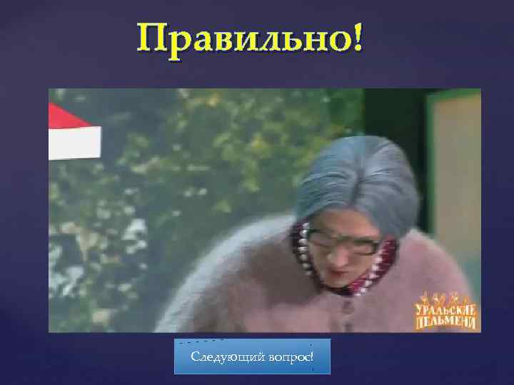 Правильно! Следующий вопрос! 