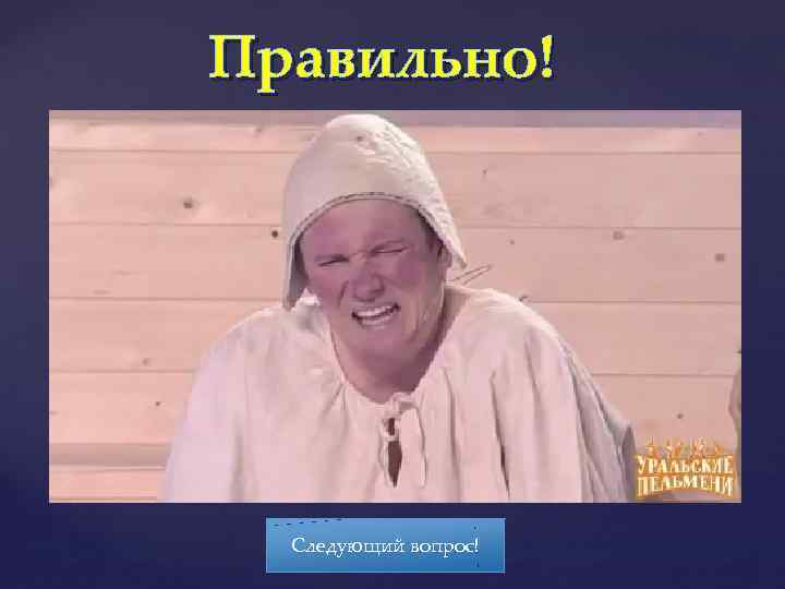 Правильно! Следующий вопрос! 