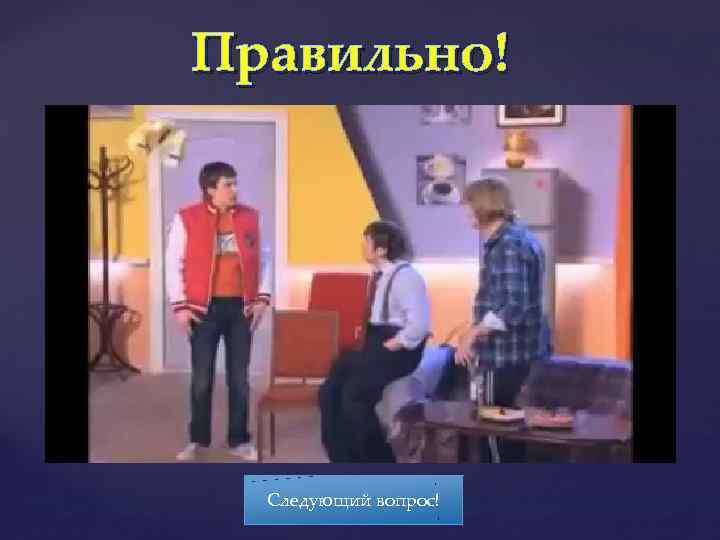 Правильно! Следующий вопрос! 