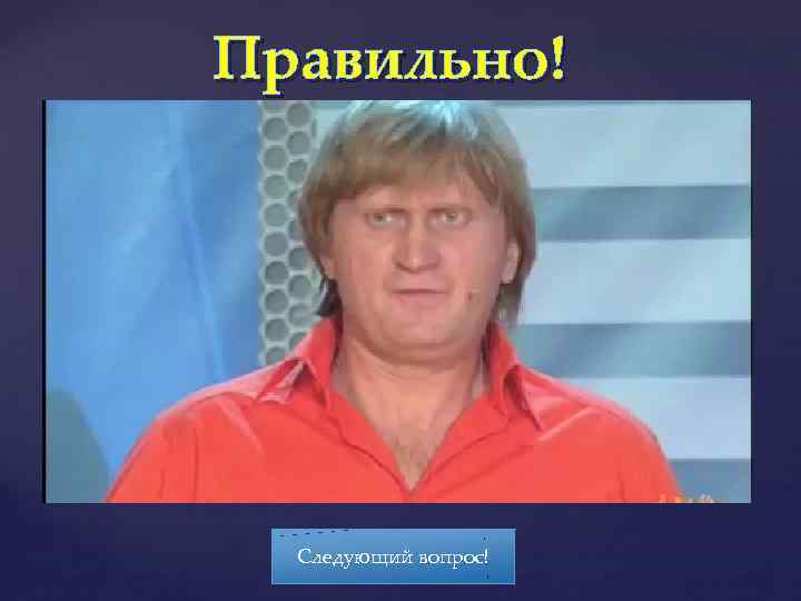 Правильно! Следующий вопрос! 