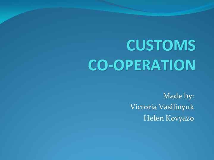 CUSTOMS CO-OPERATION Made by: Victoria Vasilinyuk Helen Kovyazo 