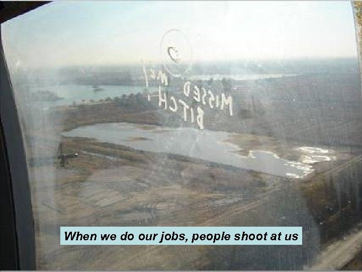 When we do our jobs, people shoot at us 