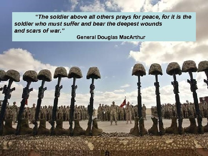 “The soldier above all others prays for peace, for it is the soldier who