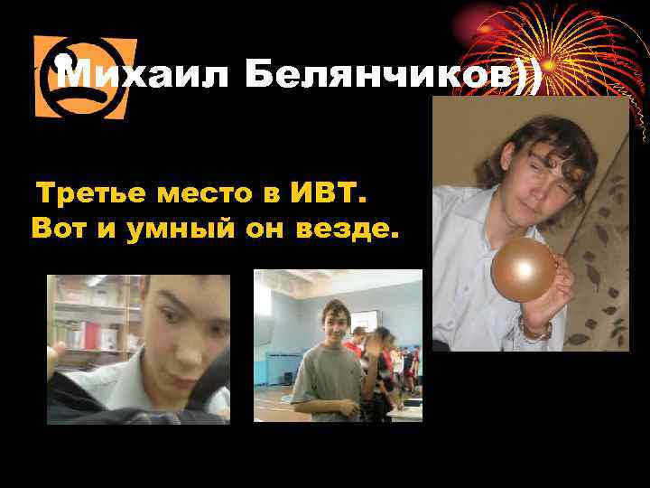 Михаил Белянчиков)) Третье место в ИВТ. Вот и умный он везде. 