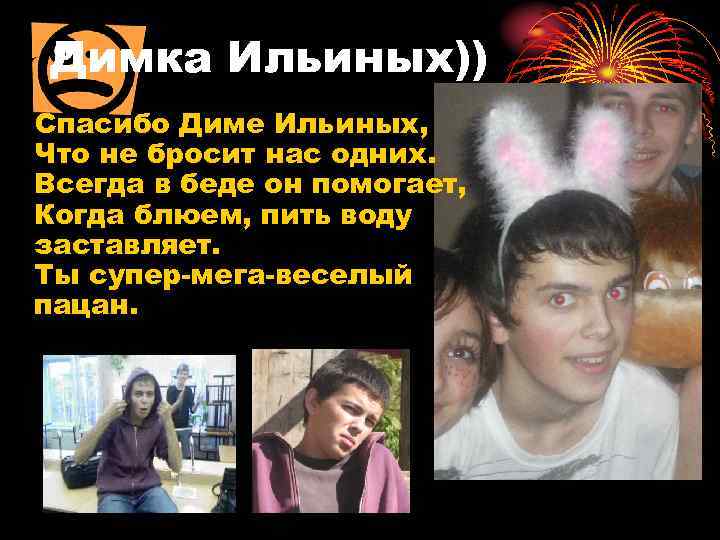Димка Ильиных)) Спасибо Диме Ильиных, Что не бросит нас одних. Всегда в беде он