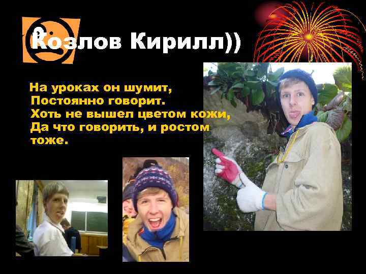 Козлов Кирилл)) На уроках он шумит, Постоянно говорит. Хоть не вышел цветом кожи, Да