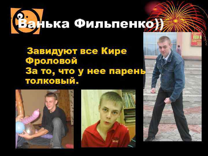 Ванька Фильпенко)) Завидуют все Кире Фроловой За то, что у нее парень толковый. 