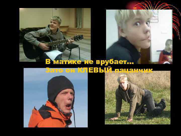 В матике не врубает. . . Зато он КЛЕВЫЙ пацанчик 