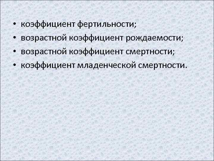  • • коэффициент фертильности; возрастной коэффициент рождаемости; возрастной коэффициент смертности; коэффициент младенческой смертности.