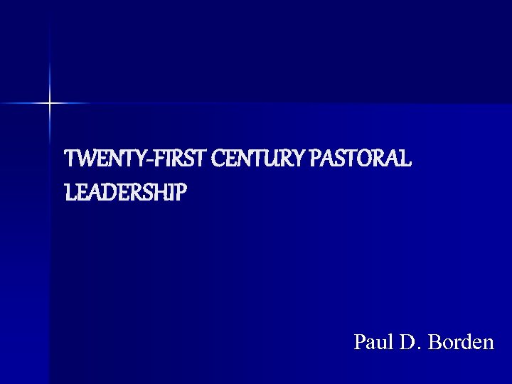 TWENTY-FIRST CENTURY PASTORAL LEADERSHIP Paul D. Borden 