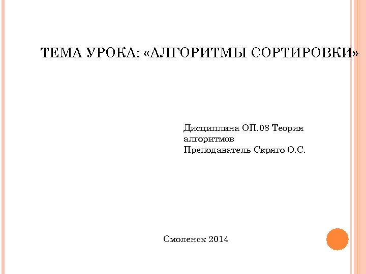 ТЕМА УРОКА: «АЛГОРИТМЫ СОРТИРОВКИ» Дисциплина ОП. 08 Теория алгоритмов Преподаватель Скряго О. С. Смоленск