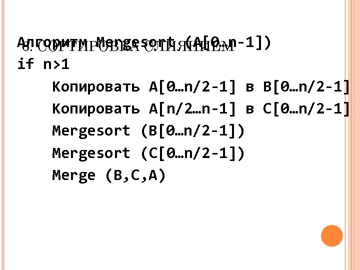 Алгоритм Mergesort (A[0…n-1]) 6. СОРТИРОВКА СЛИЯНИЕМ if n>1 Копировать A[0…n/2 -1] в B[0…n/2 -1]
