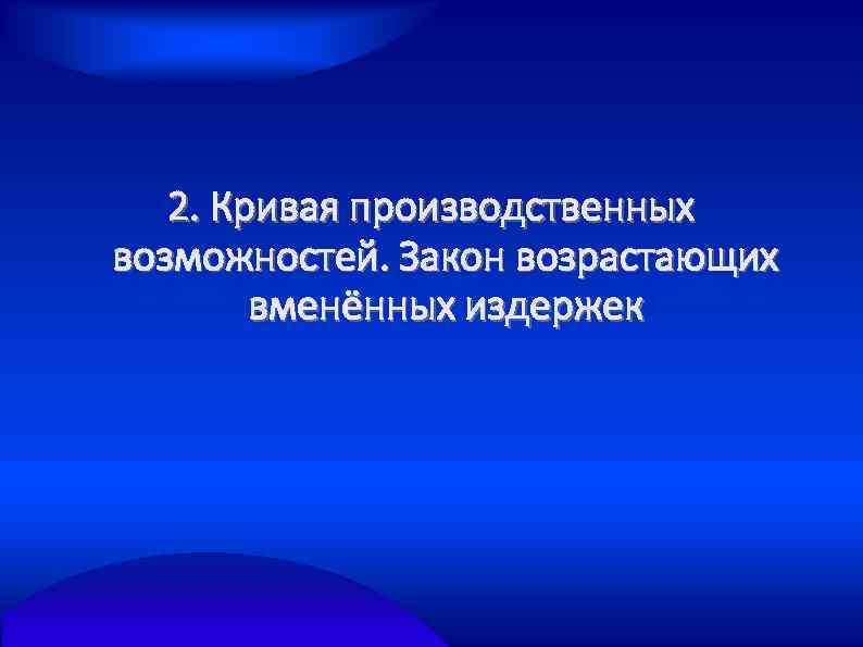 2. Кривая производственных возможностей. Закон возрастающих вменённых издержек 
