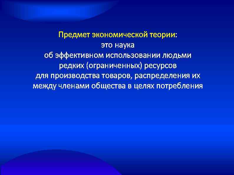 Предмет экономической теории: это наука об эффективном использовании людьми редких (ограниченных) ресурсов для производства