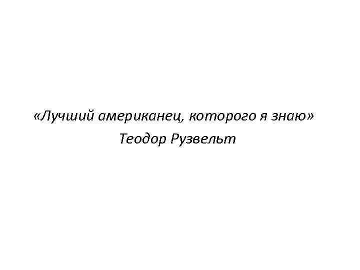  «Лучший американец, которого я знаю» Теодор Рузвельт 