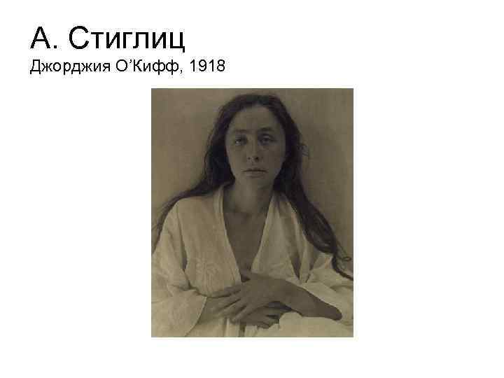 А. Стиглиц Джорджия О’Кифф, 1918 