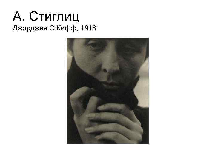 А. Стиглиц Джорджия О’Кифф, 1918 