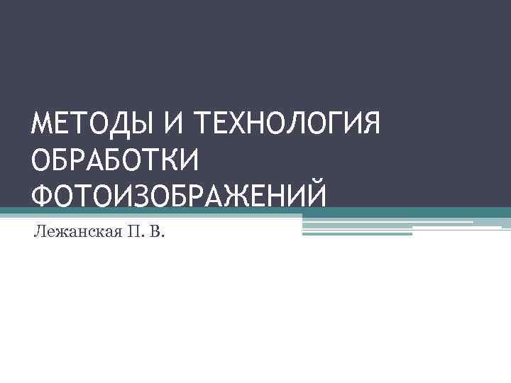 МЕТОДЫ И ТЕХНОЛОГИЯ ОБРАБОТКИ ФОТОИЗОБРАЖЕНИЙ Лежанская П. В. 