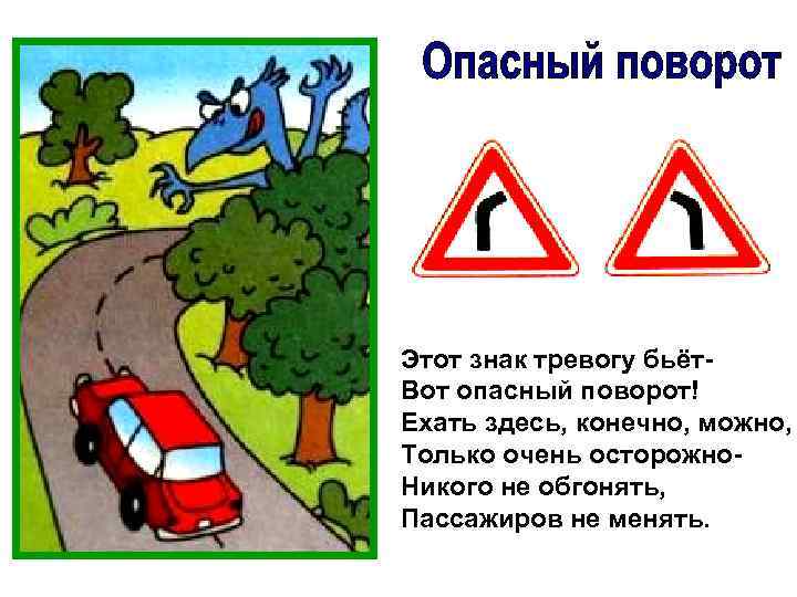 Этот знак тревогу бьёт. Вот опасный поворот! Ехать здесь, конечно, можно, Только очень осторожно.