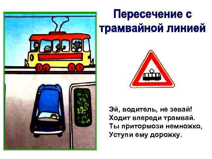 Эй, водитель, не зевай! Ходит впереди трамвай. Ты притормози немножко, Уступи ему дорожку. 
