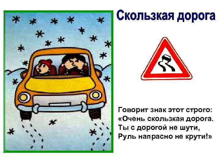Говорит знак этот строго: «Очень скользкая дорога. Ты с дорогой не шути, Руль напрасно