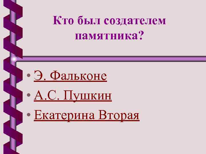 Кто был создателем памятника? • Э. Фальконе • А. С. Пушкин • Екатерина Вторая