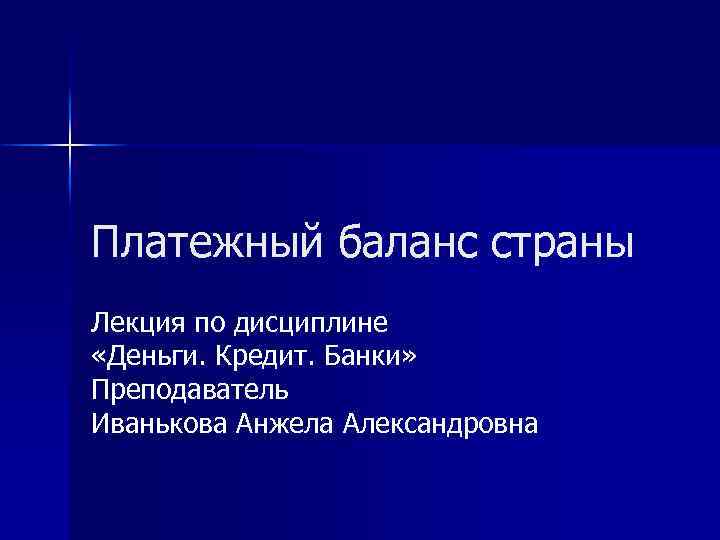 Платежный баланс страны Лекция по дисциплине «Деньги. Кредит. Банки» Преподаватель Иванькова Анжела Александровна 