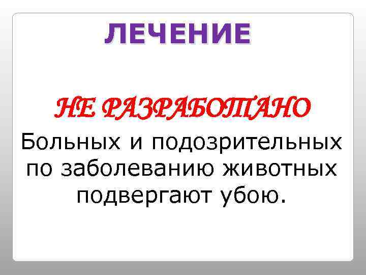 ЛЕЧЕНИЕ НЕ РАЗРАБОТАНО Больных и подозрительных по заболеванию животных подвергают убою. 