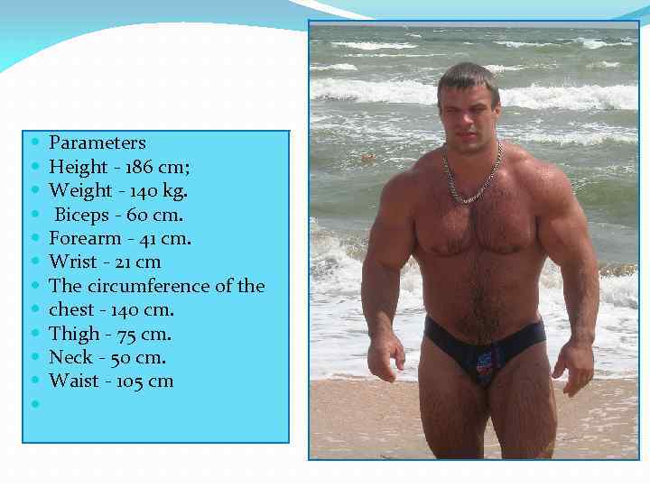  Parameters Height - 186 cm; Weight - 140 kg. Biceps - 60 cm.