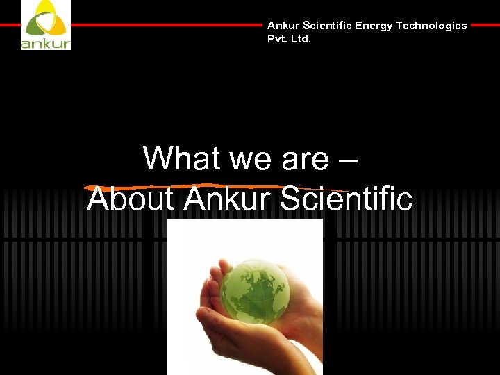 Ankur Scientific Energy Technologies Pvt. Ltd. What we are – About Ankur Scientific 