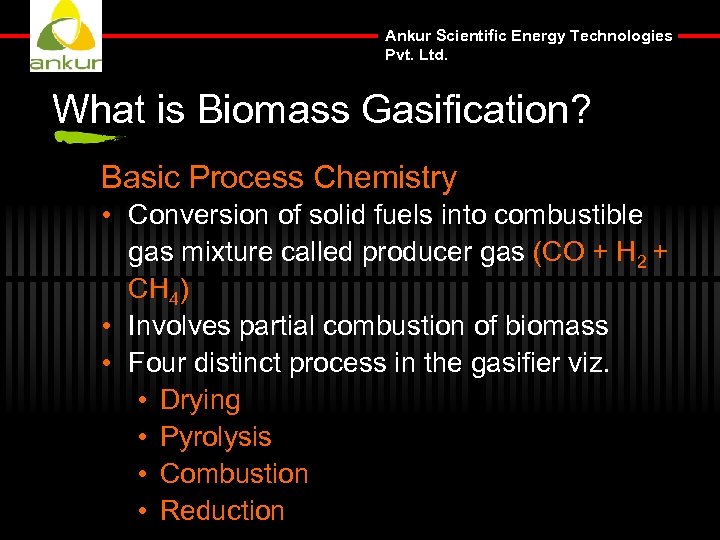 Ankur Scientific Energy Technologies Pvt. Ltd. What is Biomass Gasification? Basic Process Chemistry •