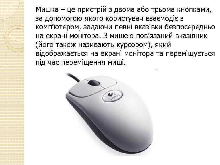 Мишка – це пристрій з двома або трьома кнопками, за допомогою якого користувач взаємодіє