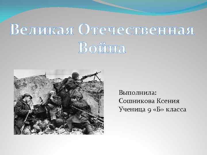 Великая Отечественная Война Выполнила: Сошникова Ксения Ученица 9 «Б» класса 