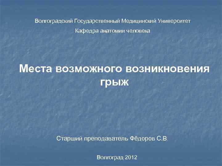 Волгоградский Государственный Медицинский Университет Кафедра анатомии человека Места возможного возникновения грыж Старший преподаватель Фёдоров