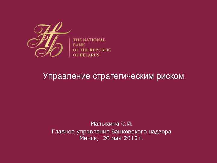 Управление стратегическим риском Малыхина С. И. Главное управление банковского надзора Минск, 26 мая 2015