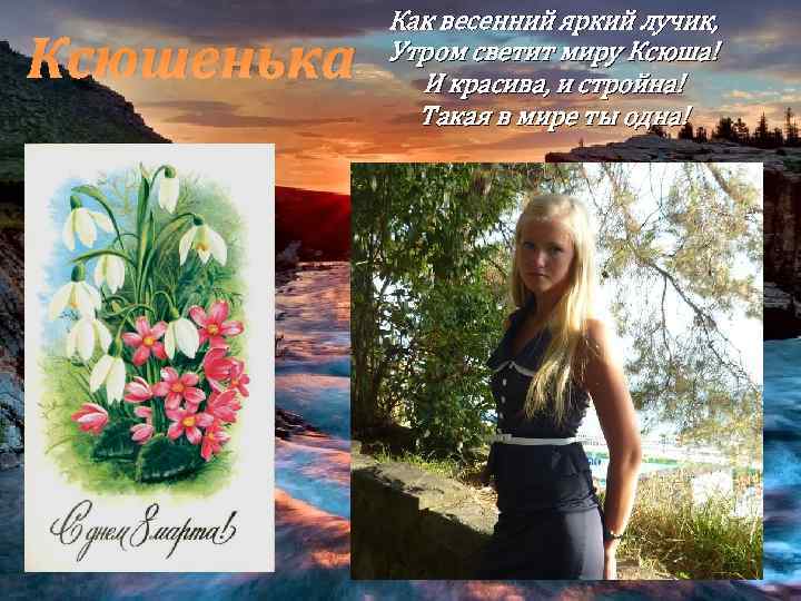 Ксюшенька Как весенний яркий лучик, Утром светит миру Ксюша! И красива, и стройна! Такая