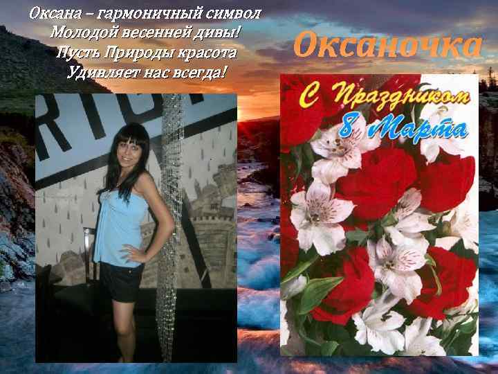 Оксана – гармоничный символ Молодой весенней дивы! Пусть Природы красота Удивляет нас всегда! Оксаночка