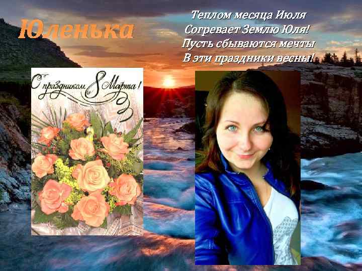 Юленька Теплом месяца Июля Согревает Землю Юля! Пусть сбываются мечты В эти праздники весны!